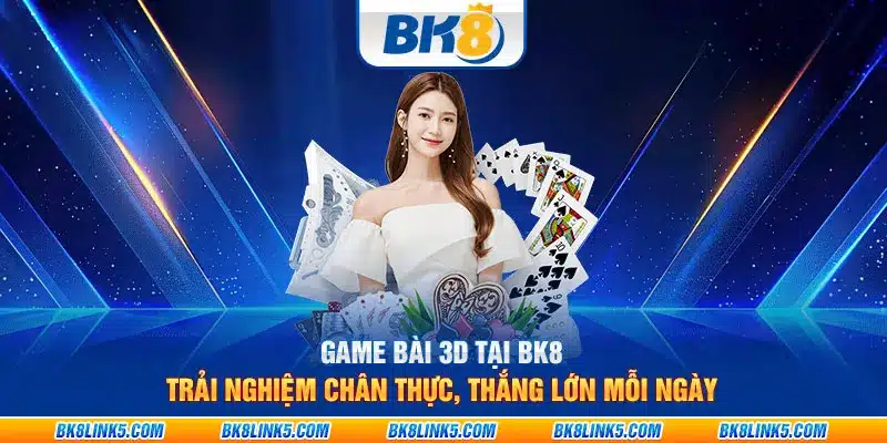 Game bài 3D tại BK8: Trải nghiệm chân thực, thắng lớn mỗi ngày